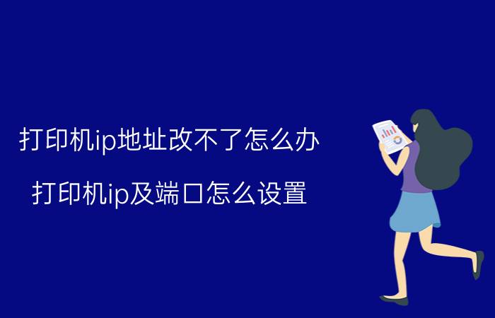 打印机ip地址改不了怎么办 打印机ip及端口怎么设置？